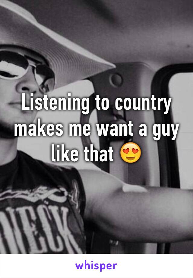 Listening to country makes me want a guy like that 😍