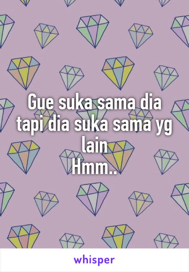 Gue suka sama dia tapi dia suka sama yg lain
Hmm..