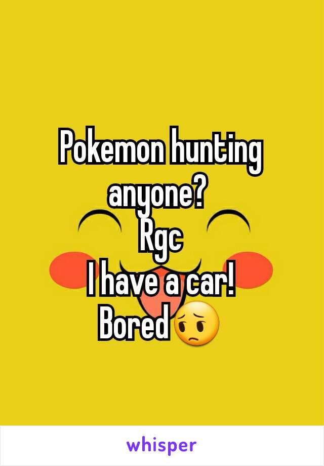 Pokemon hunting anyone? 
Rgc
I have a car!
Bored😔