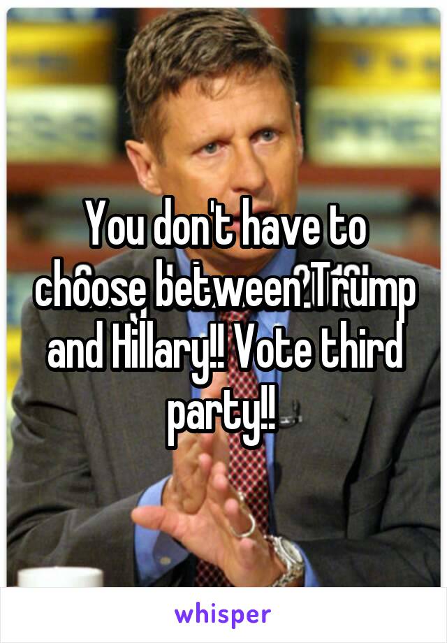 You don't have to choose between Trump and Hillary!! Vote third party!! 