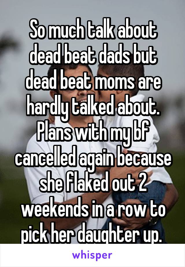 So much talk about dead beat dads but dead beat moms are hardly talked about. Plans with my bf cancelled again because she flaked out 2 weekends in a row to pick her daughter up. 