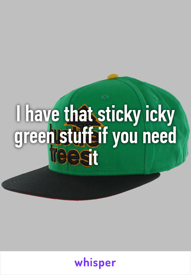 I have that sticky icky green stuff if you need it 