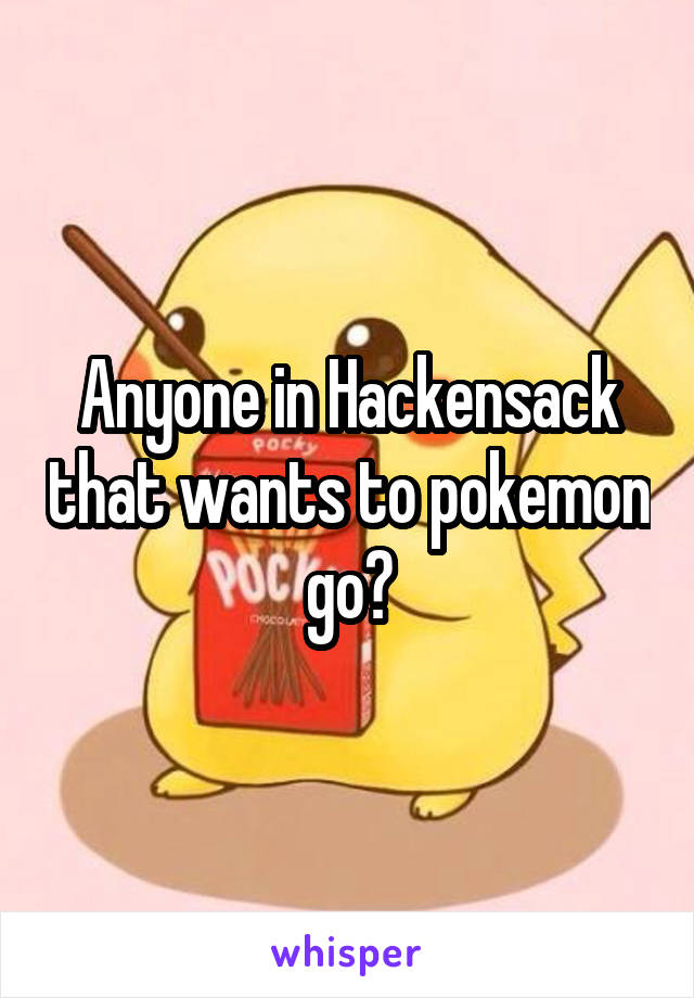 Anyone in Hackensack that wants to pokemon go?