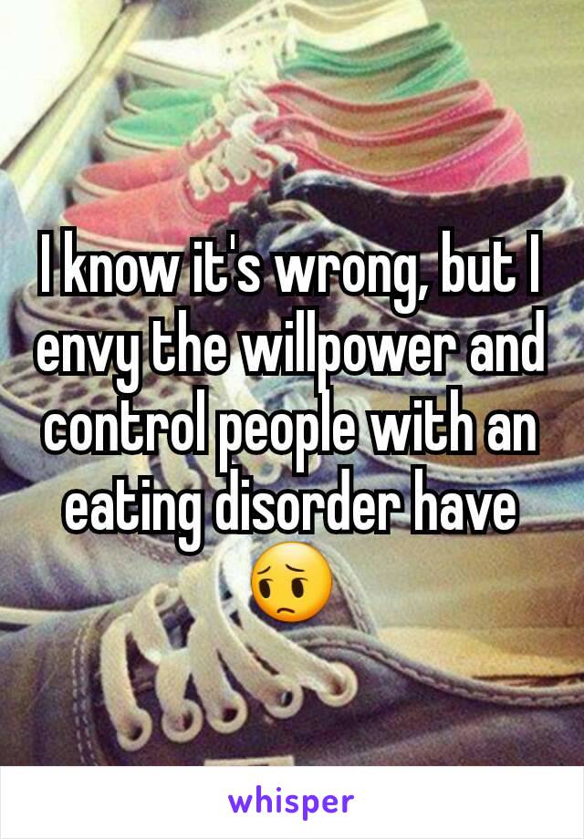 I know it's wrong, but I envy the willpower and control people with an eating disorder have😔