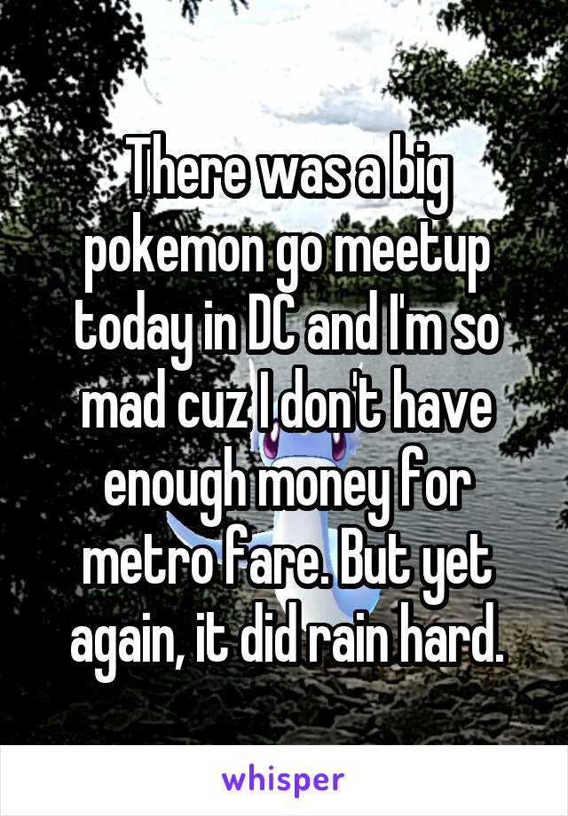 There was a big pokemon go meetup today in DC and I'm so mad cuz I don't have enough money for metro fare. But yet again, it did rain hard.