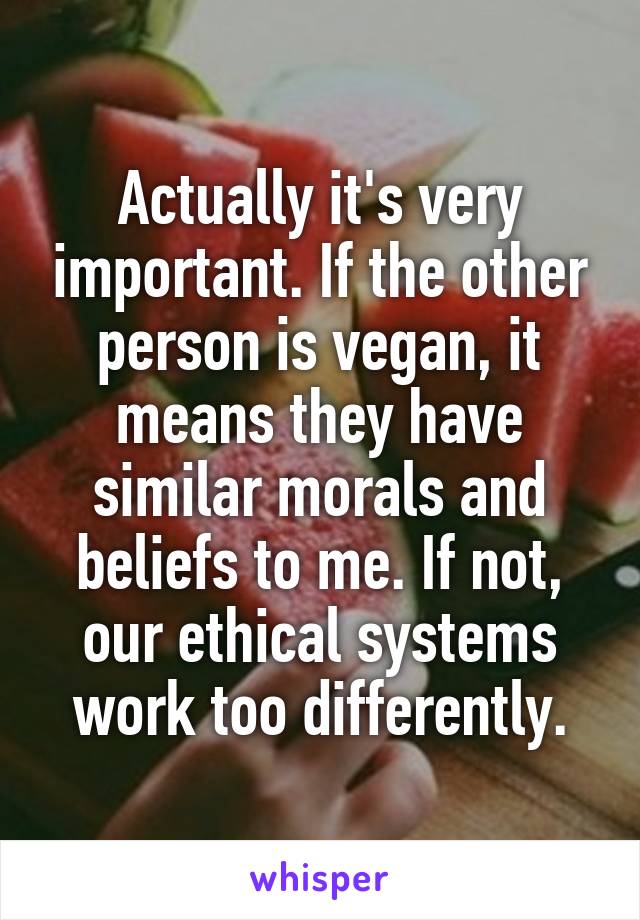 Actually it's very important. If the other person is vegan, it means they have similar morals and beliefs to me. If not, our ethical systems work too differently.