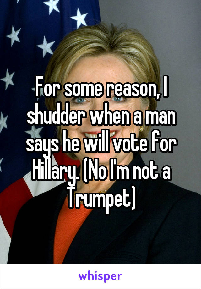 For some reason, I shudder when a man says he will vote for Hillary. (No I'm not a Trumpet)