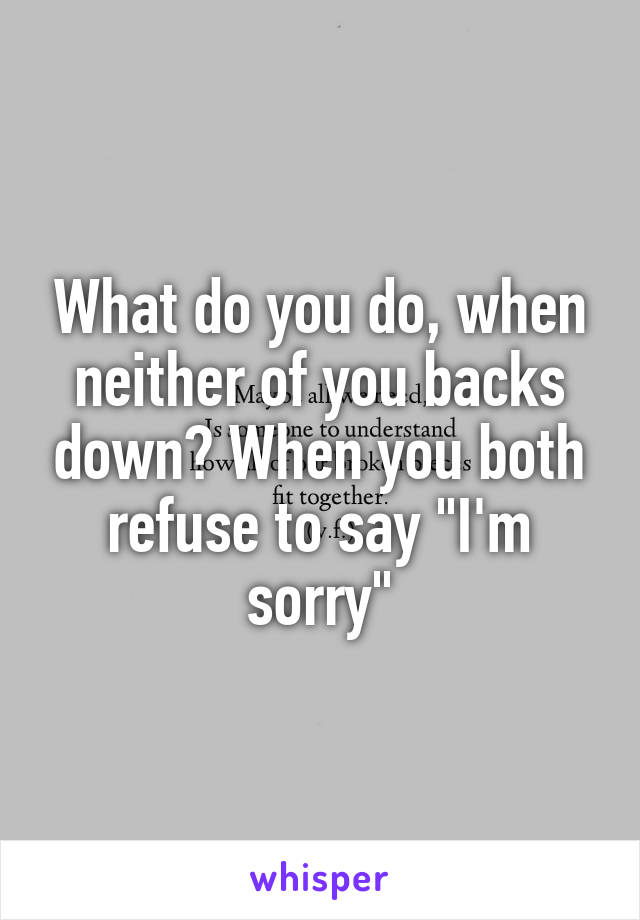 What do you do, when neither of you backs down? When you both refuse to say "I'm sorry"