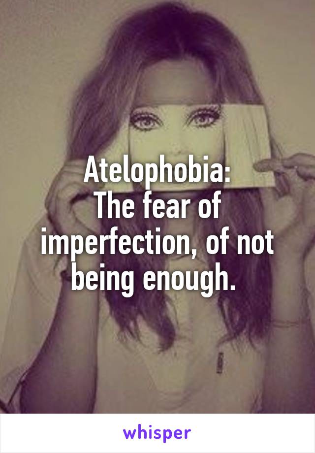 Atelophobia:
The fear of imperfection, of not being enough. 