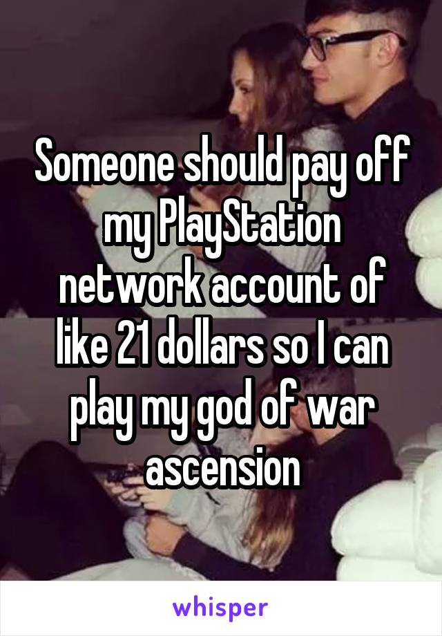 Someone should pay off my PlayStation network account of like 21 dollars so I can play my god of war ascension