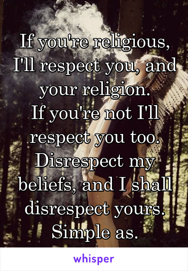 If you're religious, I'll respect you, and your religion.
If you're not I'll respect you too.
Disrespect my beliefs, and I shall disrespect yours.
Simple as.