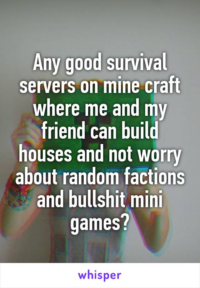 Any good survival servers on mine craft where me and my friend can build houses and not worry about random factions and bullshit mini games?