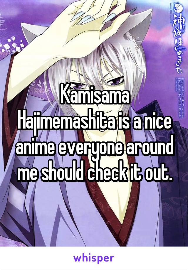 Kamisama Hajimemashita is a nice anime everyone around me should check it out.