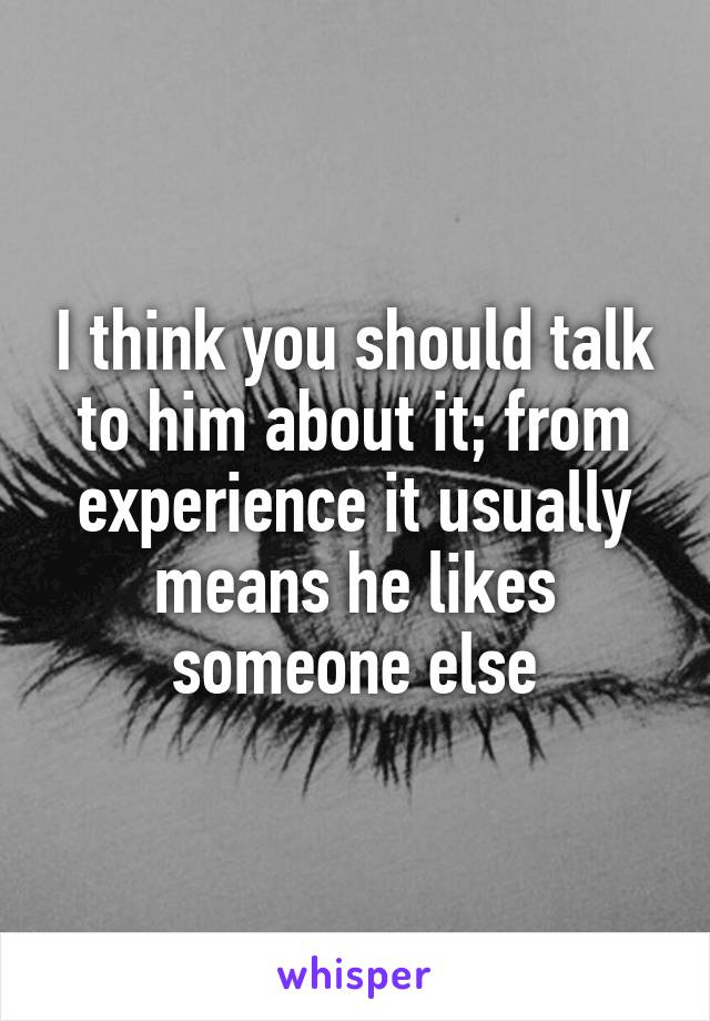 I think you should talk to him about it; from experience it usually means he likes someone else