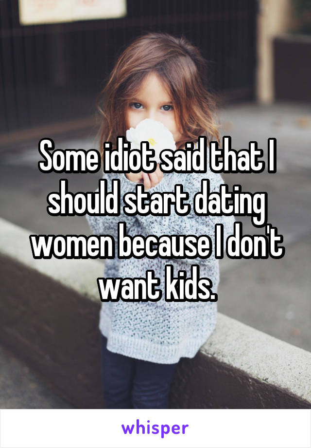 Some idiot said that I should start dating women because I don't want kids.