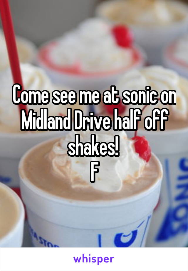 Come see me at sonic on Midland Drive half off shakes! 
F