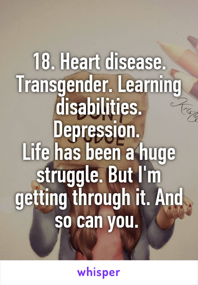 18. Heart disease. Transgender. Learning disabilities. Depression. 
Life has been a huge struggle. But I'm getting through it. And so can you. 