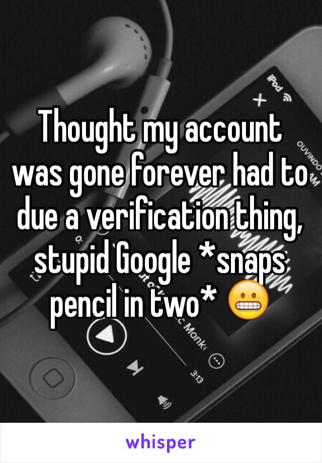 Thought my account was gone forever had to due a verification thing, stupid Google *snaps pencil in two* 😬