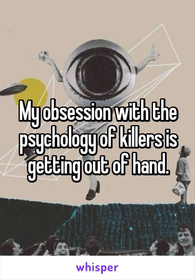 My obsession with the psychology of killers is getting out of hand.