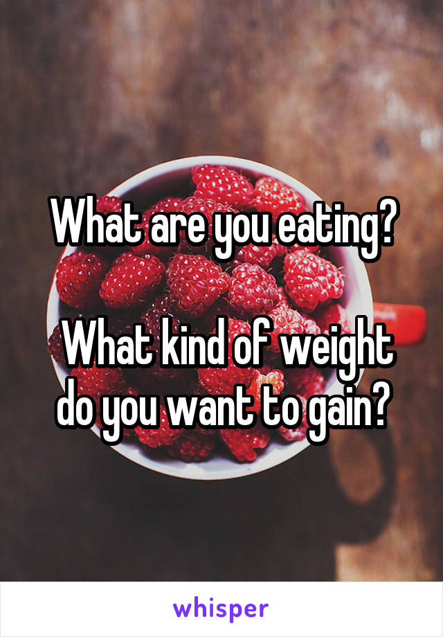 What are you eating?

 What kind of weight do you want to gain?