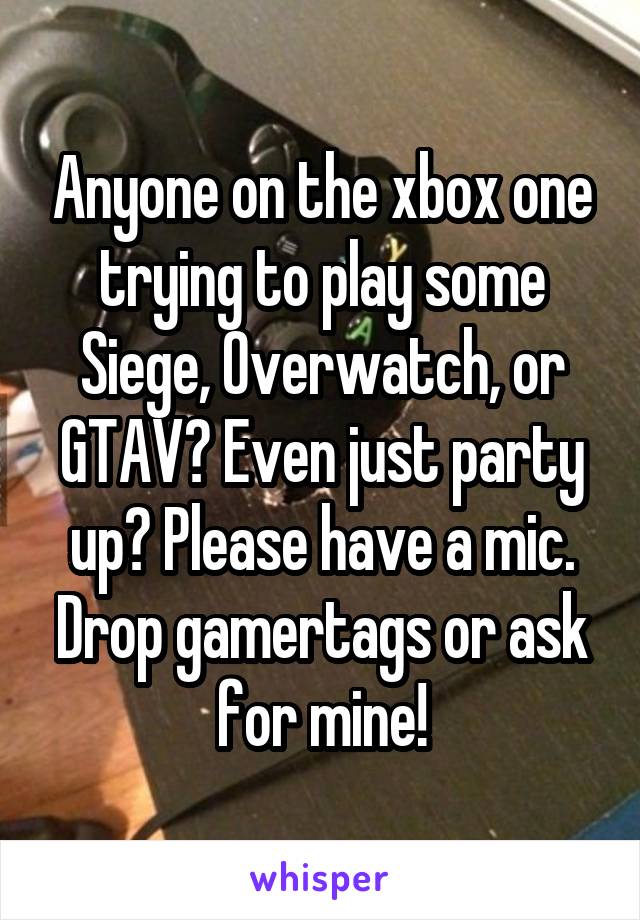 Anyone on the xbox one trying to play some Siege, Overwatch, or GTAV? Even just party up? Please have a mic. Drop gamertags or ask for mine!