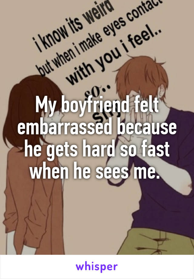 My boyfriend felt embarrassed because he gets hard so fast when he sees me. 