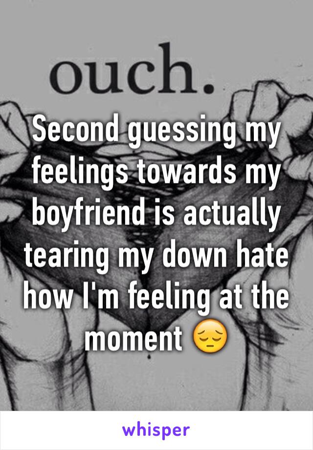 Second guessing my feelings towards my boyfriend is actually tearing my down hate how I'm feeling at the moment 😔