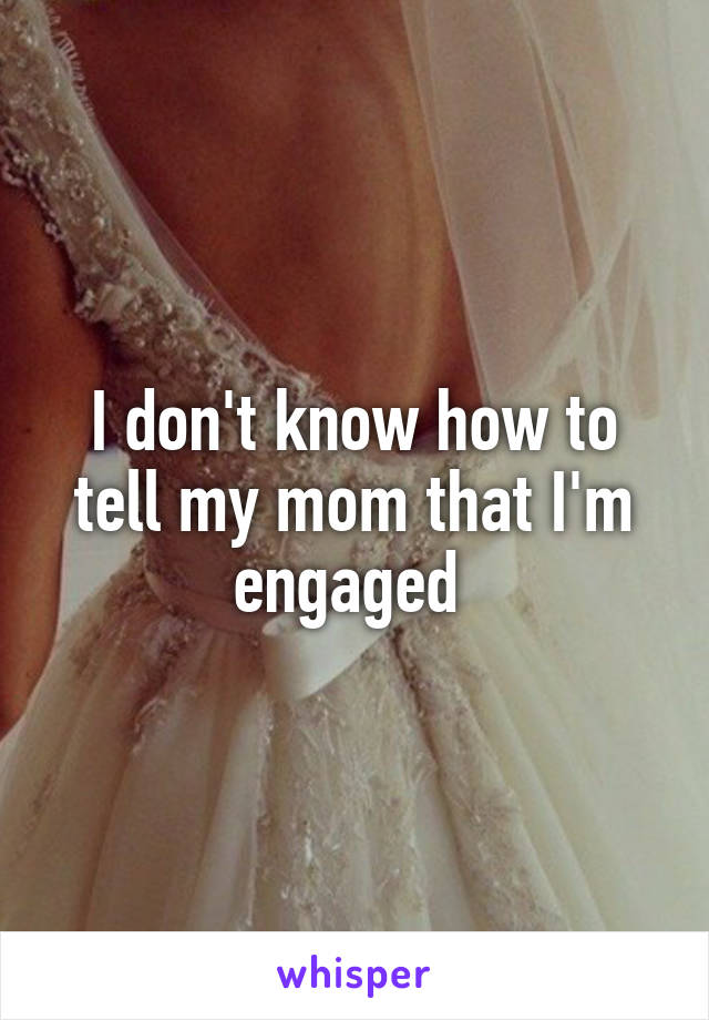 I don't know how to tell my mom that I'm engaged 