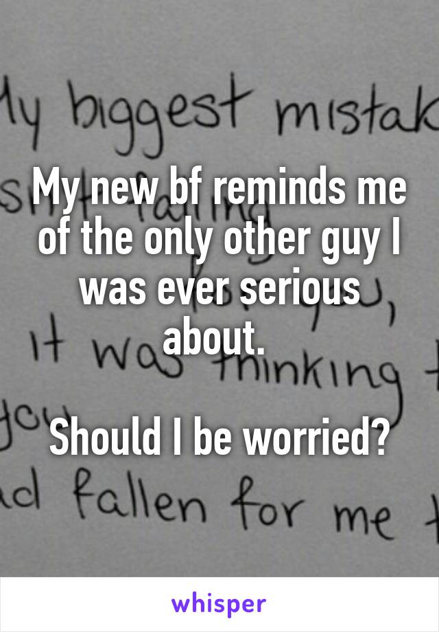 My new bf reminds me of the only other guy I was ever serious about. 

Should I be worried?