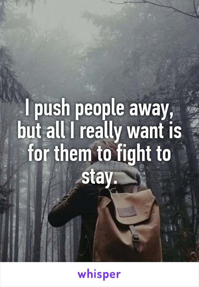 I push people away, but all I really want is for them to fight to stay.