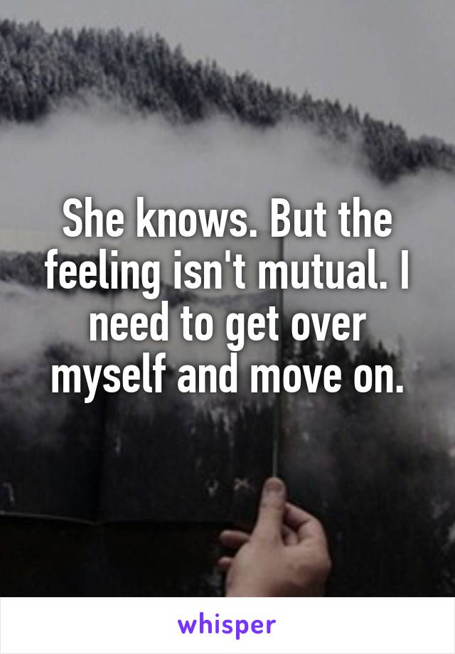 She knows. But the feeling isn't mutual. I need to get over myself and move on.
