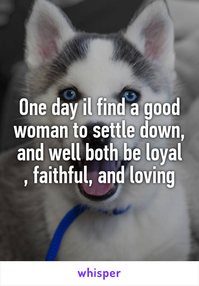 One day il find a good woman to settle down, and well both be loyal , faithful, and loving