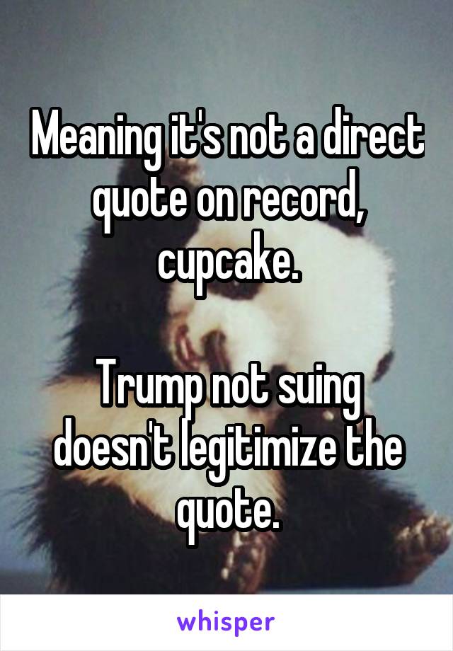 Meaning it's not a direct quote on record, cupcake.

Trump not suing doesn't legitimize the quote.