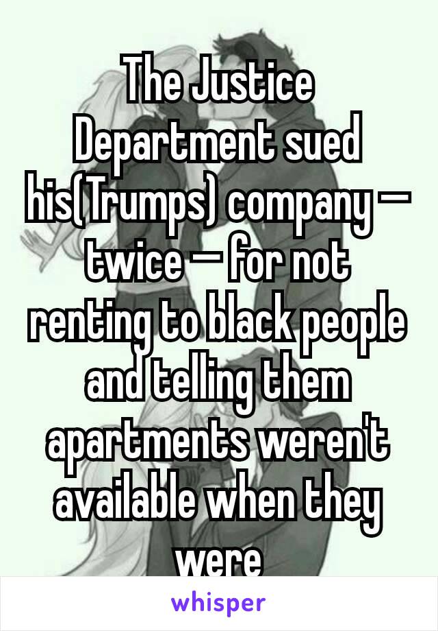 The Justice Department sued his(Trumps) company — twice — for not renting to black people and telling them apartments weren't available when they were