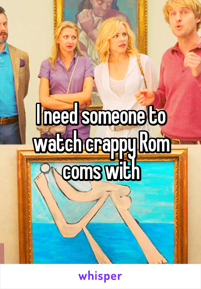 I need someone to watch crappy Rom coms with