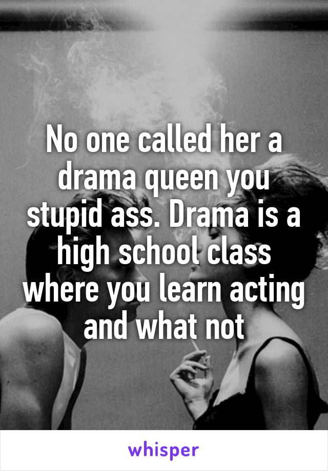 No one called her a drama queen you stupid ass. Drama is a high school class where you learn acting and what not