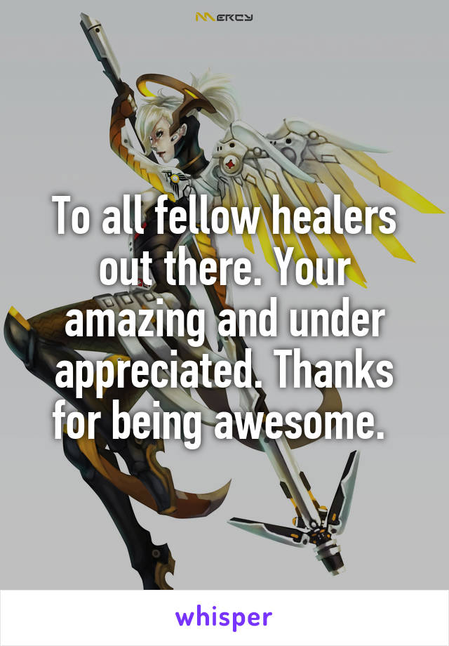 To all fellow healers out there. Your amazing and under appreciated. Thanks for being awesome. 