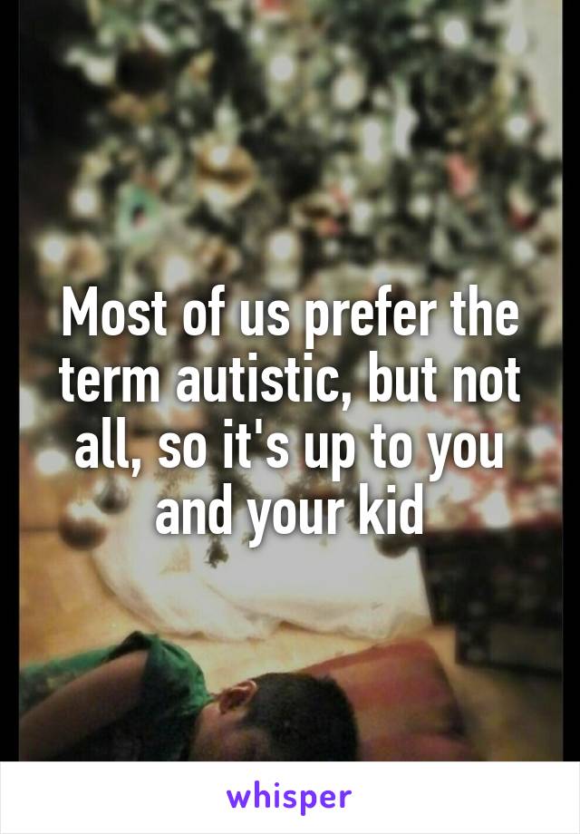 Most of us prefer the term autistic, but not all, so it's up to you and your kid