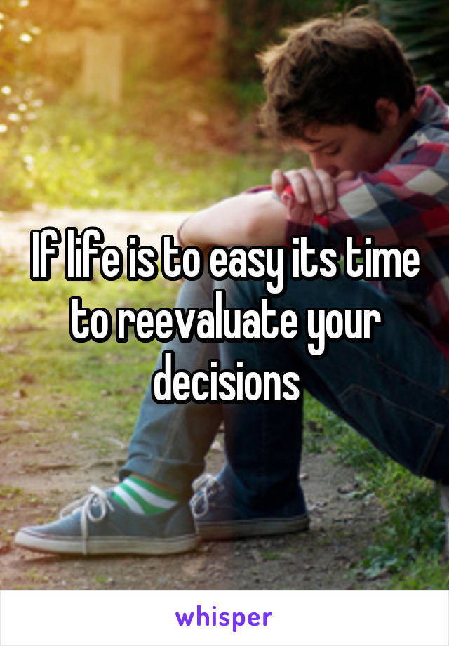 If life is to easy its time to reevaluate your decisions