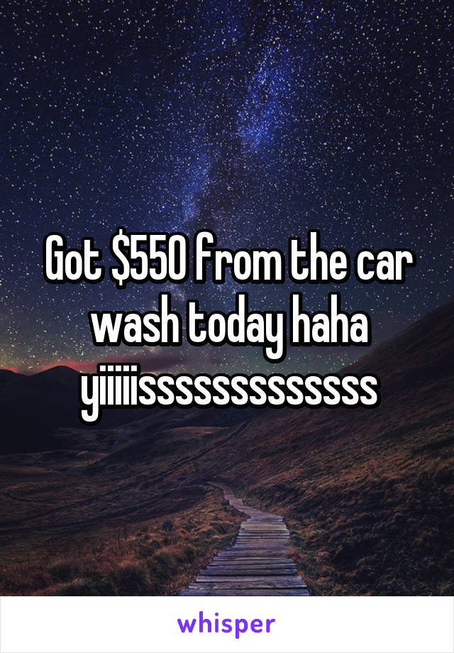 Got $550 from the car wash today haha yiiiiisssssssssssss