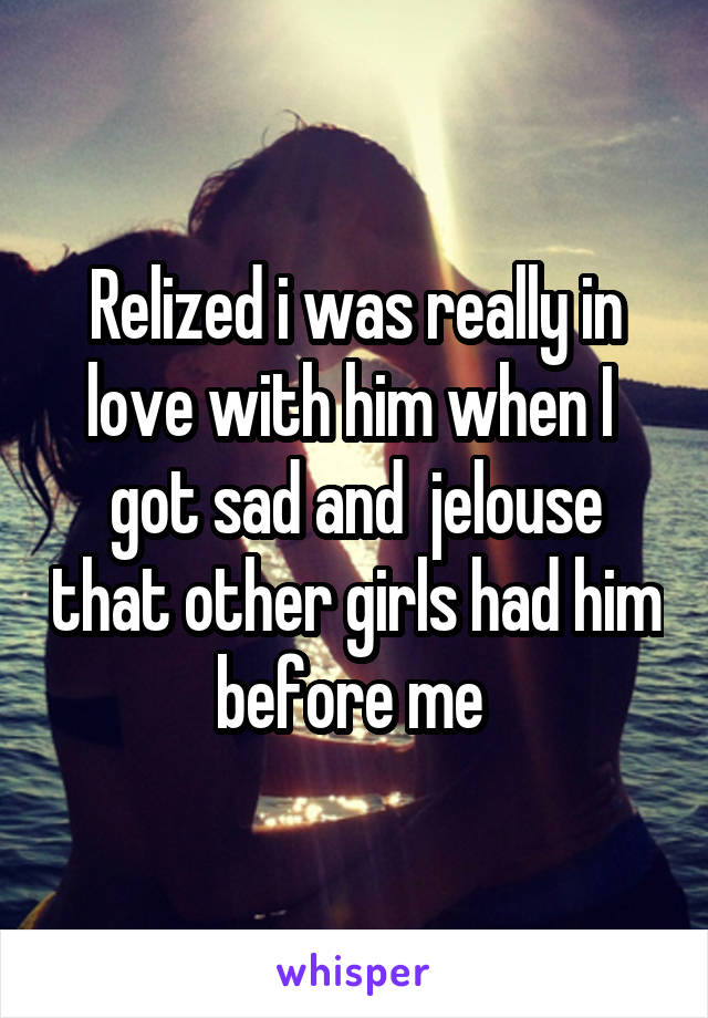 Relized i was really in love with him when I  got sad and  jelouse that other girls had him before me 