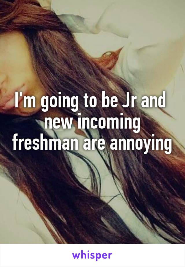 I'm going to be Jr and  new incoming freshman are annoying 