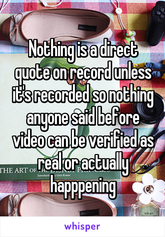 Nothing is a direct quote on record unless it's recorded so nothing anyone said before video can be verified as real or actually happpening