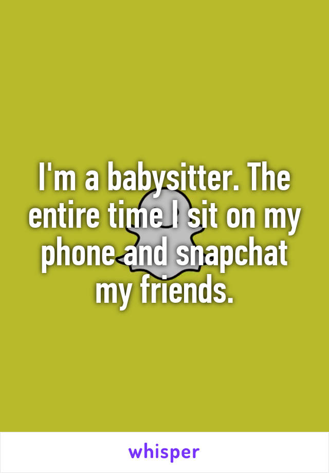 I'm a babysitter. The entire time I sit on my phone and snapchat my friends.