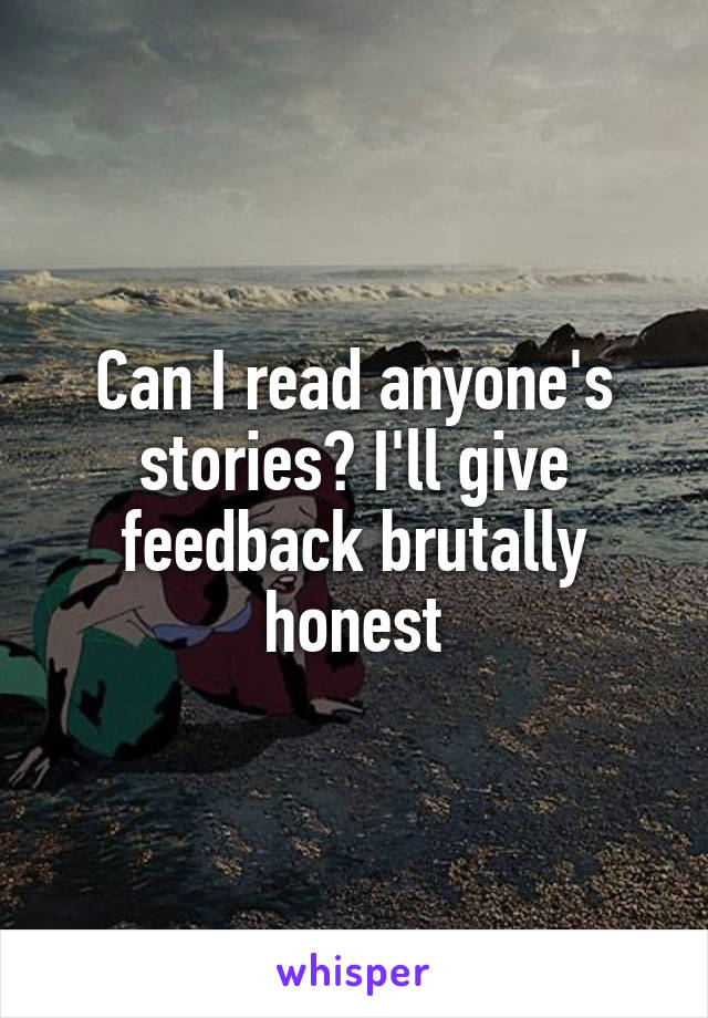 Can I read anyone's stories? I'll give feedback brutally honest