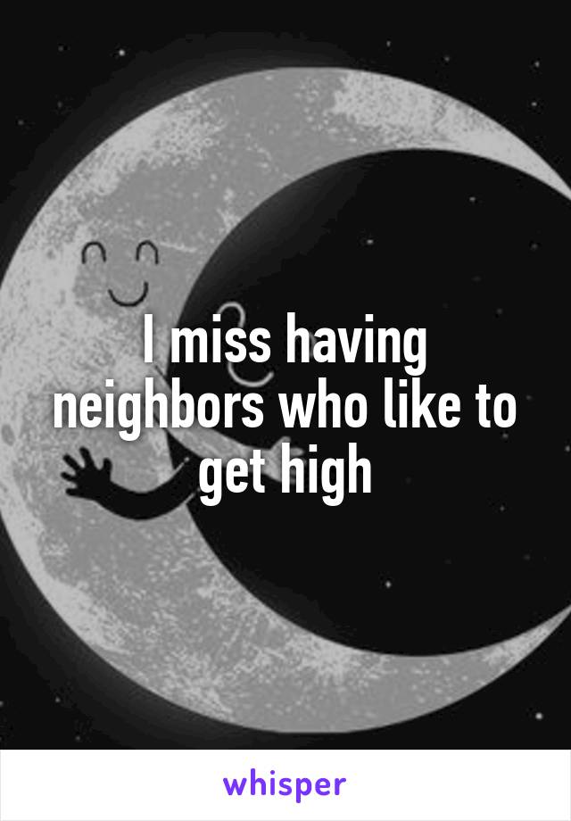 I miss having neighbors who like to get high