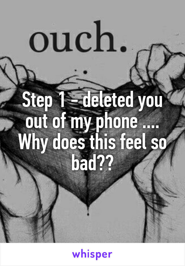 Step 1 - deleted you out of my phone .... Why does this feel so bad??