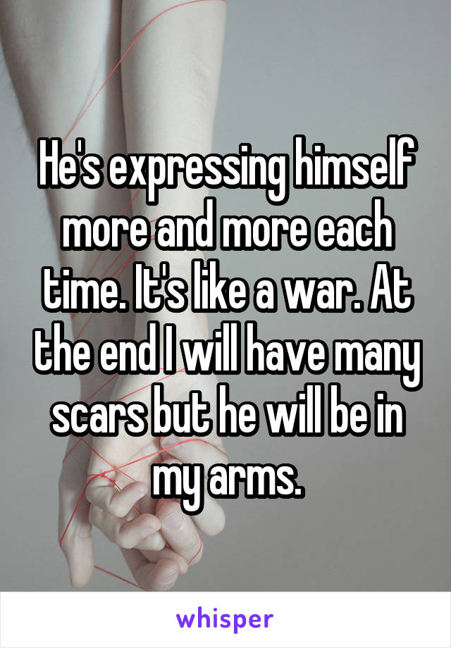 He's expressing himself more and more each time. It's like a war. At the end I will have many scars but he will be in my arms.