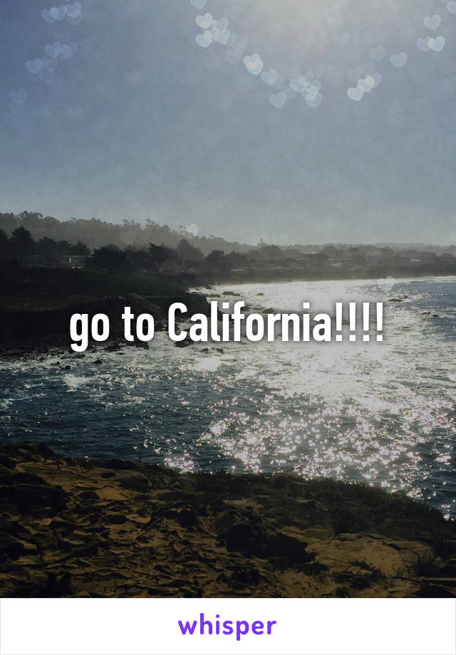 go to California!!!!