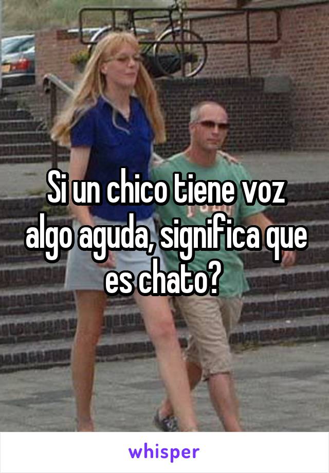 Si un chico tiene voz algo aguda, significa que es chato? 